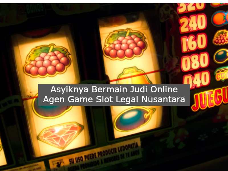 Asyiknya Bermain Judi Online Agen Game Slot Legal Nusantara